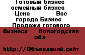 Готовый бизнес (семейный бизнес) › Цена ­ 10 000 - Все города Бизнес » Продажа готового бизнеса   . Вологодская обл.